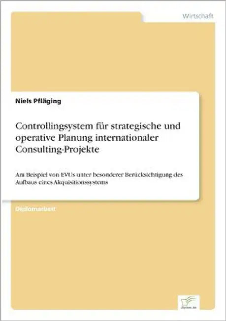 Controllingsystem für strategische und operative Planung internationaler Consulting-Projekte: Am Beispiel von EVUs unter besonderer Berücksichtigung d by Pfläging, Niels