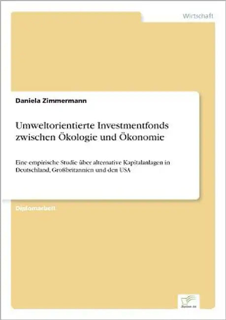 Umweltorientierte Investmentfonds zwischen Ökologie und Ökonomie: Eine empirische Studie über alternative Kapitalanlagen in Deutschland, Großbritannie by Zimmermann, Daniela