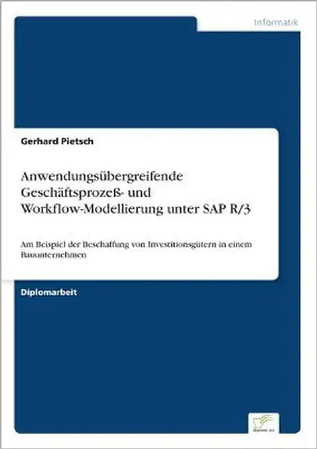 Anwendungsübergreifende Geschäftsprozeß- und Workflow-Modellierung unter SAP R/3: Am Beispiel der Beschaffung von Investitionsgütern in einem Bauunter by Pietsch, Gerhard