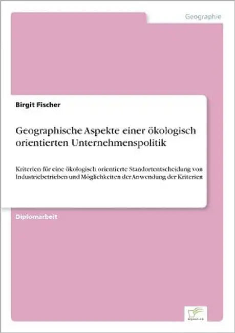 Geographische Aspekte einer ökologisch orientierten Unternehmenspolitik: Kriterien für eine ökologisch orientierte Standortentscheidung von Industrieb by Fischer, Birgit