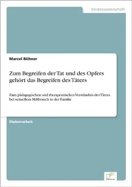 Zum Begreifen der Tat und des Opfers gehört das Begreifen des Täters: Zum pädagogischen und therapeutischen Verständnis des Täters bei sexuellem Mißbr by Bühner, Marcel
