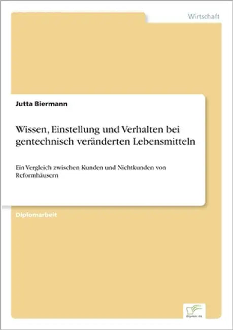 Wissen, Einstellung und Verhalten bei gentechnisch veränderten Lebensmitteln: Ein Vergleich zwischen Kunden und Nichtkunden von Reformhäusern by Biermann, Jutta