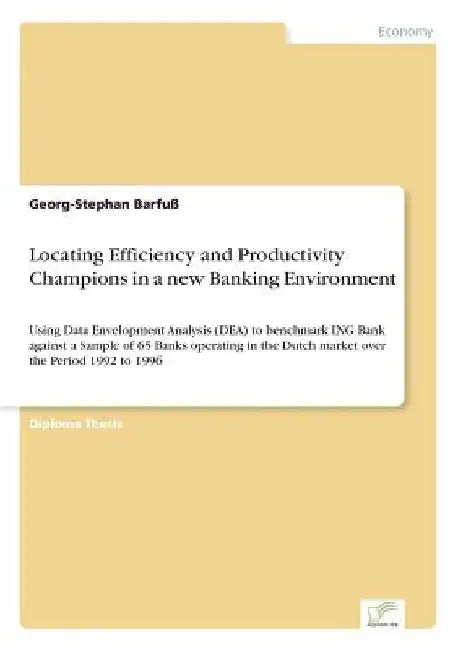 Locating Efficiency and Productivity Champions in a new Banking Environment: Using Data Envelopment Analysis (DEA) to benchmark ING Bank against a Sam by Georg-Stephan Barfuß