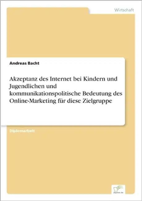 Akzeptanz des Internet bei Kindern und Jugendlichen und kommunikationspolitische Bedeutung des Online-Marketing für diese Zielgruppe by Bacht, Andreas