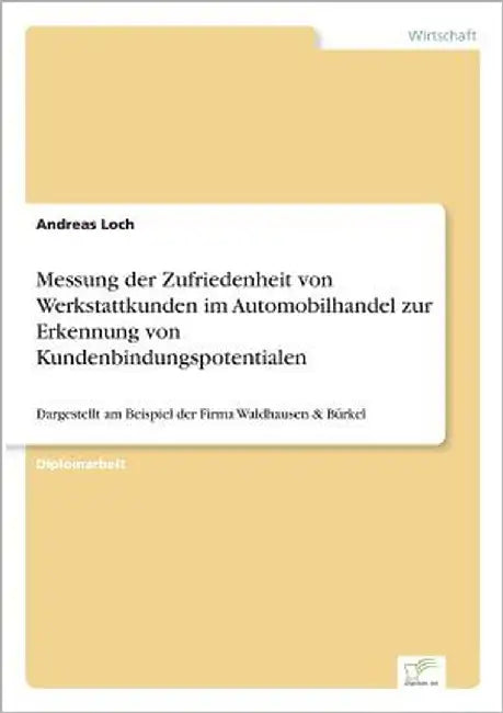 Messung der Zufriedenheit von Werkstattkunden im Automobilhandel zur Erkennung von Kundenbindungspotentialen: Dargestellt am Beispiel der Firma Waldha by Loch, Andreas