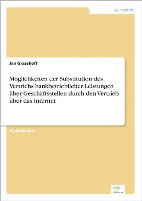 Möglichkeiten der Substitution des Vertriebs bankbetrieblicher Leistungen über Geschäftsstellen durch den Vertrieb über das Internet by Grasshoff, Jan