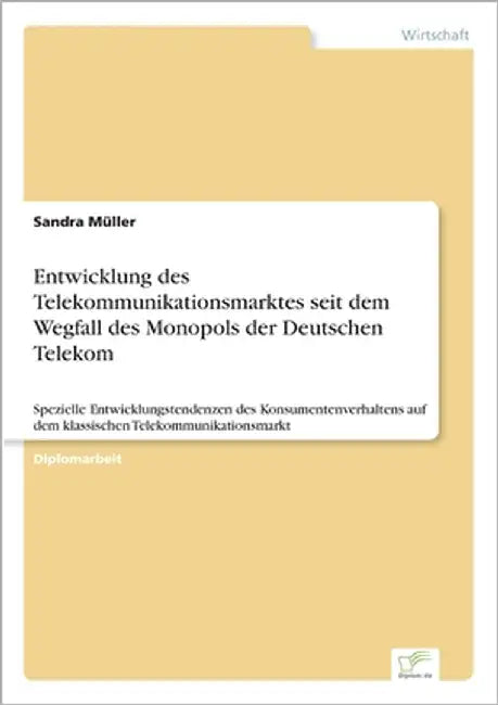 Entwicklung des Telekommunikationsmarktes seit dem Wegfall des Monopols der Deutschen Telekom: Spezielle Entwicklungstendenzen des Konsumentenverhalte by Müller, Sandra