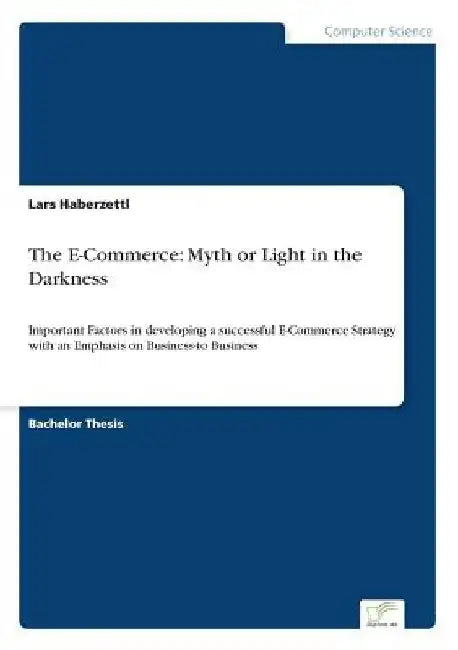 The E-Commerce: Myth or Light in the Darkness: Important Factors in developing a successful E-Commerce Strategy with an Emphasis on Business-to Busine by Lars Haberzettl