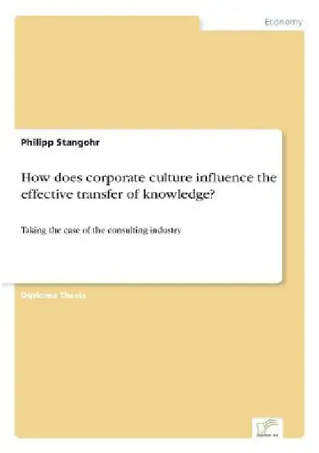 How does corporate culture influence the effective transfer of knowledge?: Taking the case of the consulting industry by Philipp Stangohr