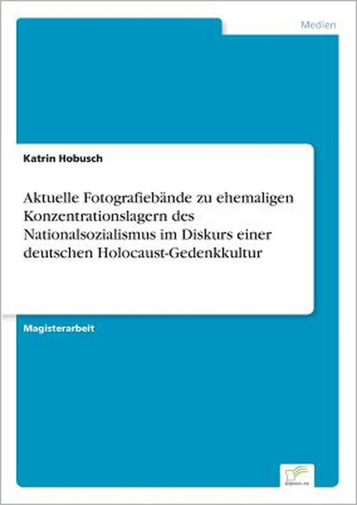 Aktuelle Fotografiebände zu ehemaligen Konzentrationslagern des Nationalsozialismus im Diskurs einer deutschen Holocaust-Gedenkkultur by Katrin Hobusch