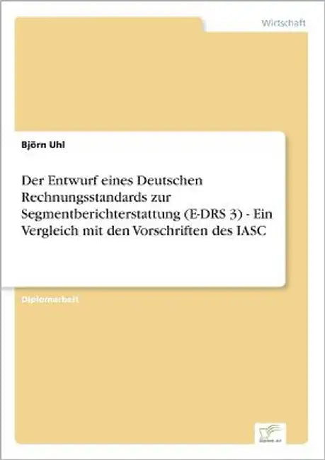 Der Entwurf eines Deutschen Rechnungsstandards zur Segmentberichterstattung (E-DRS 3) - Ein Vergleich mit den Vorschriften des IASC by Uhl, Björn