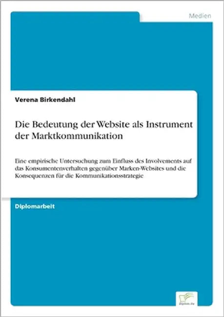 Die Bedeutung der Website als Instrument der Marktkommunikation: Eine empirische Untersuchung zum Einfluss des Involvements auf das Konsumentenverhalt by Birkendahl, Verena