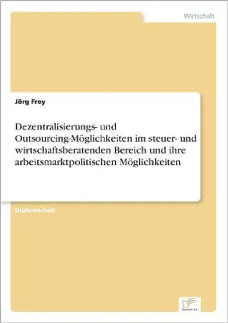 Dezentralisierungs- und Outsourcing-Möglichkeiten im steuer- und wirtschaftsberatenden Bereich und ihre arbeitsmarktpolitischen Möglichkeiten by Frey, Jörg
