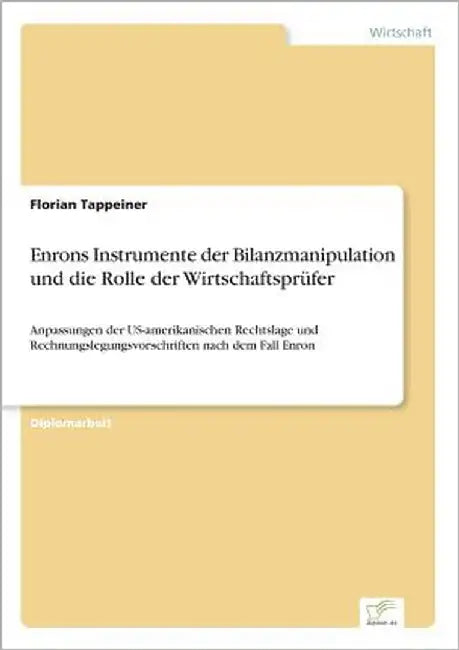 Enrons Instrumente der Bilanzmanipulation und die Rolle der Wirtschaftsprüfer: Anpassungen der US-amerikanischen Rechtslage und Rechnungslegungsvorsch by Tappeiner, Florian
