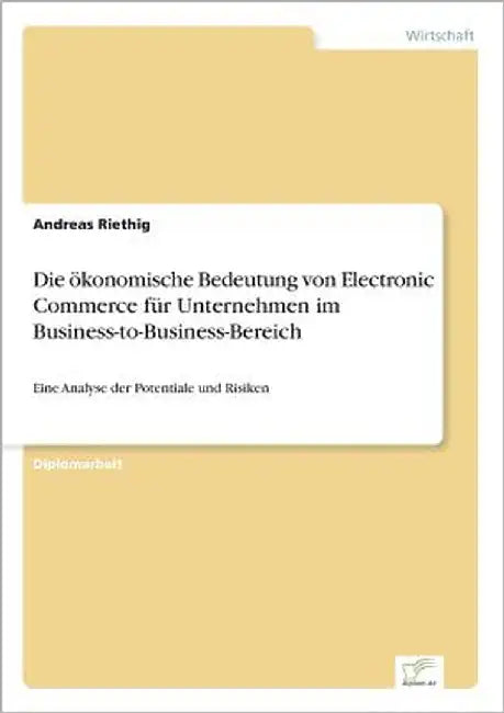 Die ökonomische Bedeutung von Electronic Commerce für Unternehmen im Business-to-Business-Bereich: Eine Analyse der Potentiale und Risiken by Riethig, Andreas