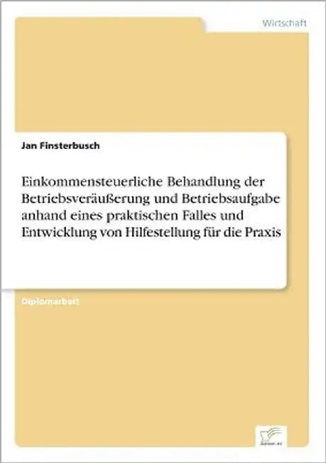 Einkommensteuerliche Behandlung der Betriebsveräußerung und Betriebsaufgabe anhand eines praktischen Falles und Entwicklung von Hilfestellung für die by Finsterbusch, Jan