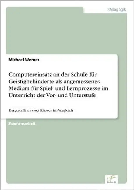 Computereinsatz an der Schule für Geistigbehinderte als angemessenes Medium für Spiel- und Lernprozesse im Unterricht der Vor- und Unterstufe: Dargest by Werner, Michael