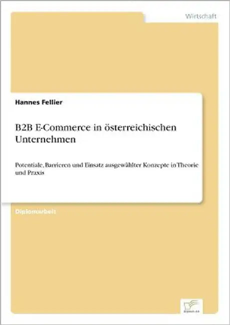 B2B E-Commerce in österreichischen Unternehmen: Potentiale, Barrieren und Einsatz ausgewählter Konzepte in Theorie und Praxis by Fellier, Hannes