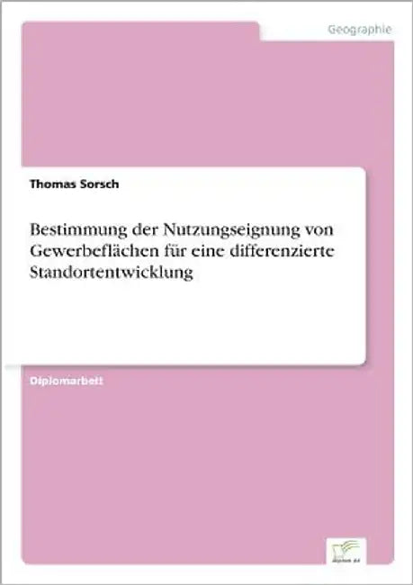 Bestimmung der Nutzungseignung von Gewerbeflächen für eine differenzierte Standortentwicklung by Sorsch, Thomas