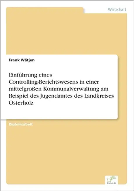 Einführung eines Controlling-Berichtswesens in einer mittelgroßen Kommunalverwaltung am Beispiel des Jugendamtes des Landkreises Osterholz by Wätjen, Frank