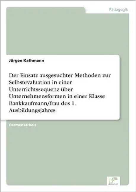 Der Einsatz ausgesuchter Methoden zur Selbstevaluation in einer Unterrichtssequenz über Unternehmensformen in einer Klasse Bankkaufmann/frau des 1. Au by Kathmann, Jürgen