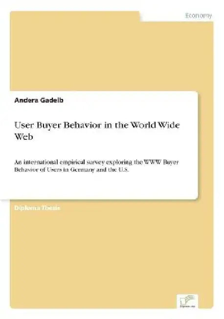 User Buyer Behavior in the World Wide Web: An international empirical survey exploring the WWW Buyer Behavior of Users in Germany and the U.S. by Andera Gadeib