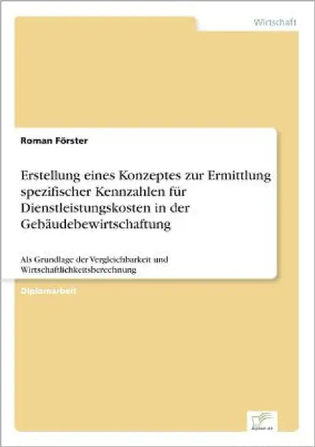 Erstellung eines Konzeptes zur Ermittlung spezifischer Kennzahlen für Dienstleistungskosten in der Gebäudebewirtschaftung: Als Grundlage der Vergleich by Förster, Roman
