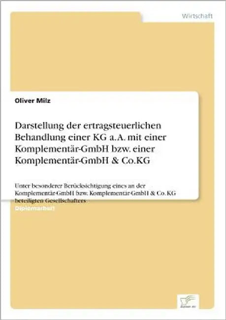 Darstellung der ertragsteuerlichen Behandlung einer KG a. A. mit einer Komplementär-GmbH bzw. einer Komplementär-GmbH & Co.KG: Unter besonderer Berück by Milz, Oliver
