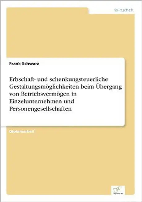 Erbschaft- und schenkungsteuerliche Gestaltungsmöglichkeiten beim Übergang von Betriebsvermögen in Einzelunternehmen und Personengesellschaften by Schwarz, Frank