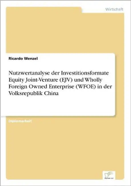 Nutzwertanalyse der Investitionsformate Equity Joint-Venture (EJV) und Wholly Foreign Owned Enterprise (WFOE) in der Volksrepublik China by Wenzel, Ricardo