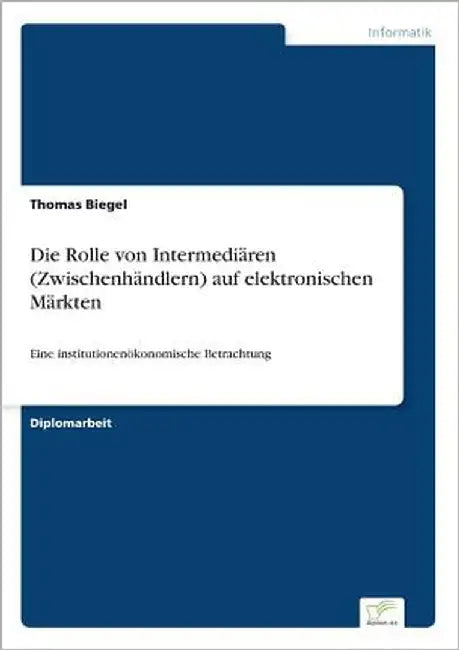 Die Rolle von Intermediären (Zwischenhändlern) auf elektronischen Märkten: Eine institutionenökonomische Betrachtung by Biegel, Thomas
