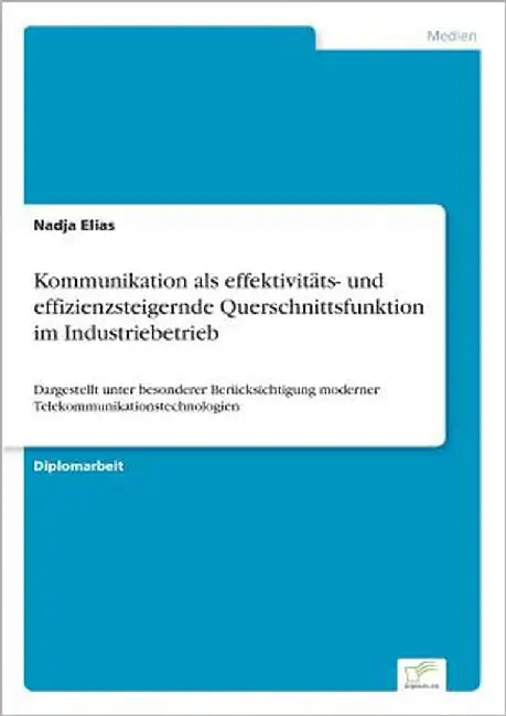 Kommunikation als effektivitäts- und effizienzsteigernde Querschnittsfunktion im Industriebetrieb: Dargestellt unter besonderer Berücksichtigung moder by Elias, Nadja