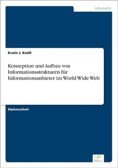 Konzeption und Aufbau von Informationsstrukturen für Informationsanbieter im World Wide Web by Knöll, Erwin J.