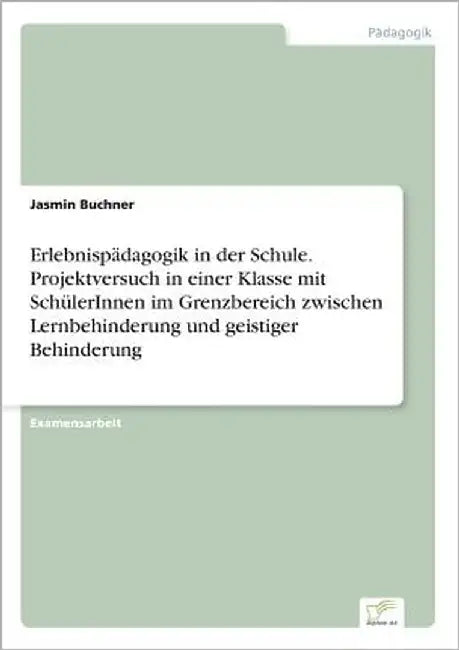 Erlebnispädagogik in der Schule. Projektversuch in einer Klasse mit SchülerInnen im Grenzbereich zwischen Lernbehinderung und geistiger Behinderung by Buchner, Jasmin