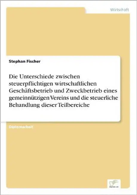 Die Unterschiede zwischen steuerpflichtigen wirtschaftlichen Geschäftsbetrieb und Zweckbetrieb eines gemeinnützigen Vereins und die steuerliche Behand by Fischer, Stephan