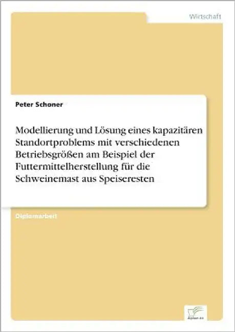 Modellierung und Lösung eines kapazitären Standortproblems mit verschiedenen Betriebsgrößen am Beispiel der Futtermittelherstellung für die Schweinema by Schoner, Peter