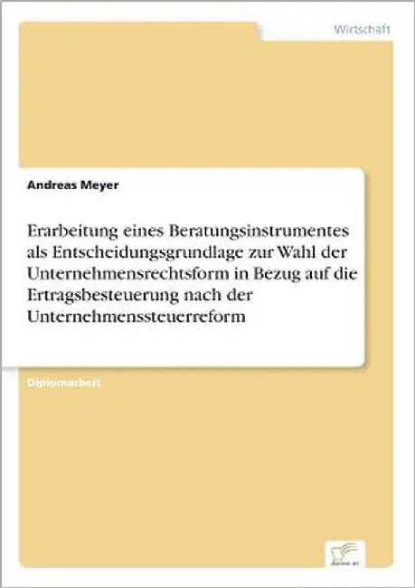 Erarbeitung eines Beratungsinstrumentes als Entscheidungsgrundlage zur Wahl der Unternehmensrechtsform in Bezug auf die Ertragsbesteuerung nach der Un by Meyer, Andreas