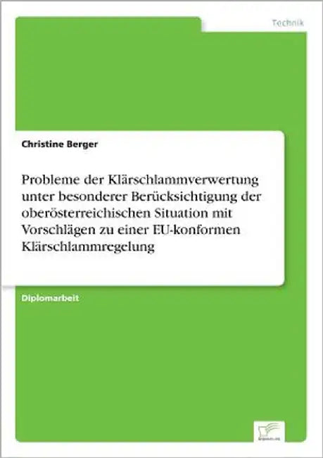 Probleme der Klärschlammverwertung unter besonderer Berücksichtigung der oberösterreichischen Situation mit Vorschlägen zu einer EU-konformen Klärschl by Berger, Christine