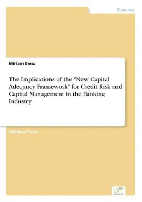 The Implications of the "New Capital Adeqaucy Framework" for Credit Risk and Capital Management in the Banking Industry by Miriam Benz