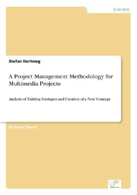 A Project Management Methodology for Multimedia Projects: Analysis of Existing Strategies and Creation of a New Concept by Stefan Hartweg