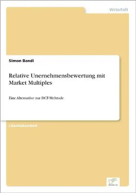 Relative Unernehmensbewertung mit Market Multiples: Eine Alternative zur DCF-Mehtode by Bandi, Simon
