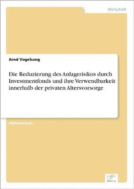 Die Reduzierung des Anlagerisikos durch Investmentfonds und ihre Verwendbarkeit innerhalb der privaten Altersvorsorge by Vogelsang, Arnd