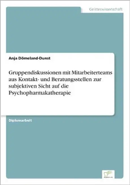 Gruppendiskussionen mit Mitarbeiterteams aus Kontakt- und Beratungsstellen zur subjektiven Sicht auf die Psychopharmakatherapie by Dömeland-Dunst, Anja