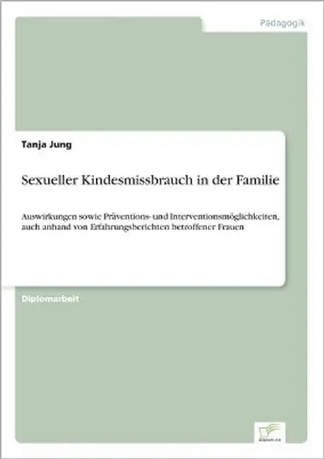 Sexueller Kindesmissbrauch in der Familie: Auswirkungen sowie Präventions- und Interventionsmöglichkeiten, auch anhand von Erfahrungsberichten betroff by Jung, Tanja