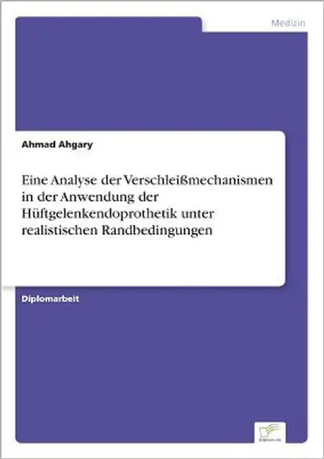 Eine Analyse der Verschleißmechanismen in der Anwendung der Hüftgelenkendoprothetik unter realistischen Randbedingungen by Ahgary, Ahmad