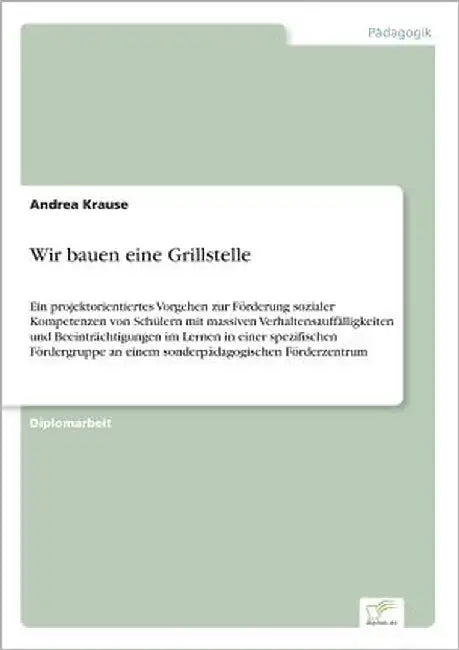 Wir bauen eine Grillstelle: Ein projektorientiertes Vorgehen zur Förderung sozialer Kompetenzen von Schülern mit massiven Verhaltensauffälligkeite by Krause, Andrea