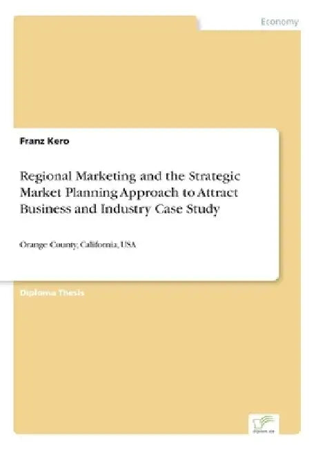 Regional Marketing and the Strategic Market Planning Approach to Attract Business and Industry Case Study: Orange County, California, USA by Franz Kero