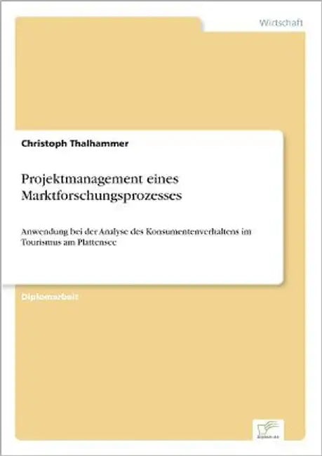 Projektmanagement eines Marktforschungsprozesses: Anwendung bei der Analyse des Konsumentenverhaltens im Tourismus am Plattensee by Thalhammer, Christoph