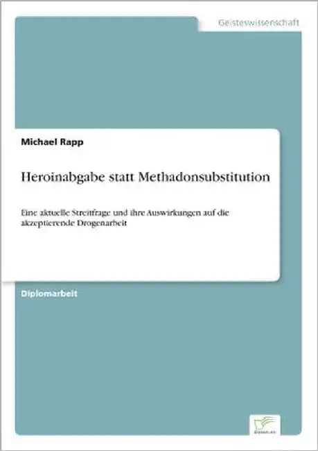 Heroinabgabe statt Methadonsubstitution: Eine aktuelle Streitfrage und ihre Auswirkungen auf die akzeptierende Drogenarbeit by Rapp, Michael