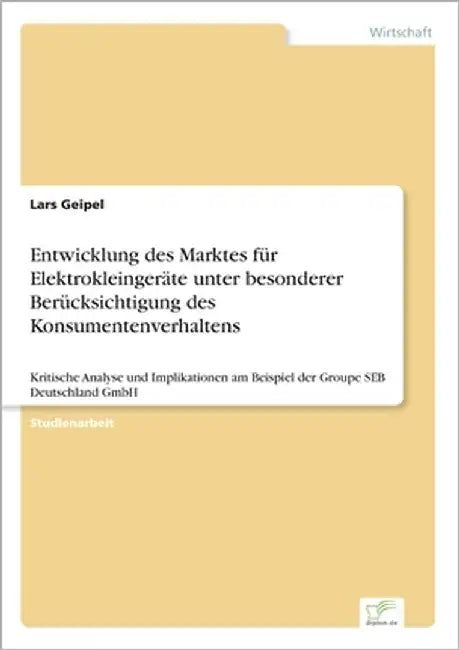 Entwicklung des Marktes für Elektrokleingeräte unter besonderer Berücksichtigung des Konsumentenverhaltens: Kritische Analyse und Implikationen am Bei by Geipel, Lars